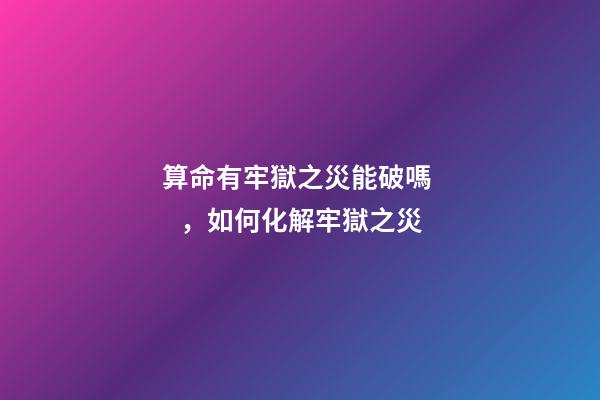 算命有牢獄之災能破嗎，如何化解牢獄之災